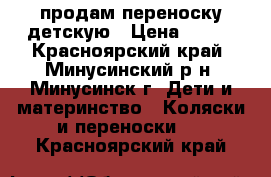 продам переноску детскую › Цена ­ 500 - Красноярский край, Минусинский р-н, Минусинск г. Дети и материнство » Коляски и переноски   . Красноярский край